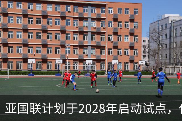 亚国联计划于2028年启动试点，低级别球队将参与